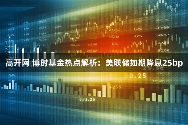 高开网 博时基金热点解析：美联储如期降息25bp