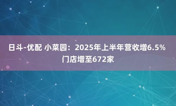 日斗-优配 小菜园：2025年上半年营收增6.5% 门店增至672家