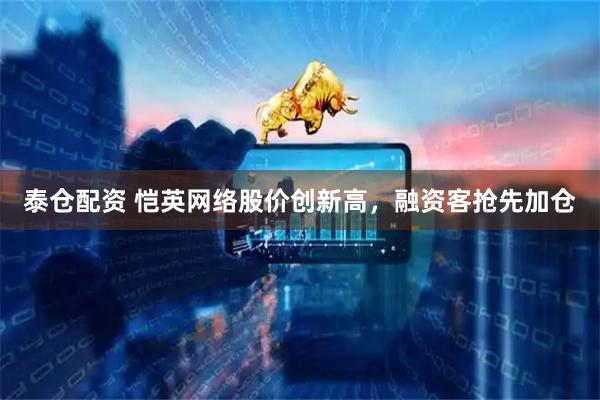 泰仓配资 恺英网络股价创新高，融资客抢先加仓