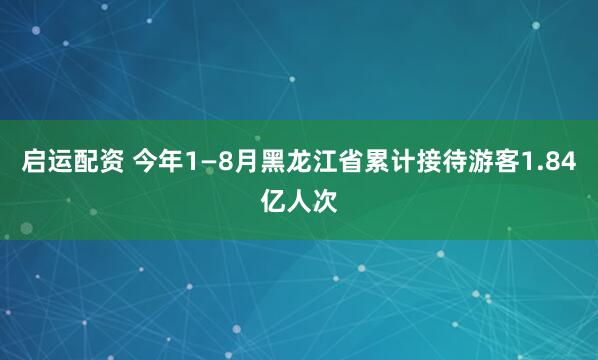 启运配资 今年1—8月黑龙江省累计接待游客1.84亿人次