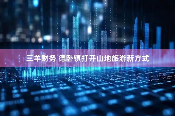 三羊财务 德卧镇打开山地旅游新方式
