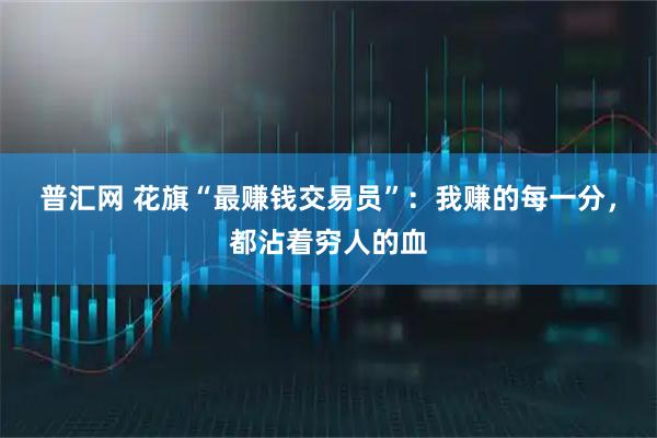 普汇网 花旗“最赚钱交易员”：我赚的每一分，都沾着穷人的血
