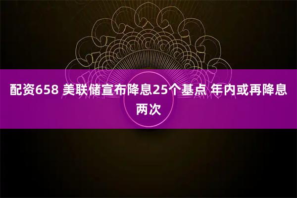 配资658 美联储宣布降息25个基点 年内或再降息两次