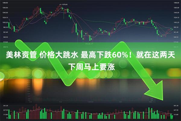 美林资管 价格大跳水 最高下跌60%！就在这两天 下周马上要涨