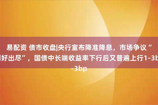 易配资 债市收盘|央行宣布降准降息，市场争议“利好出尽”，国债中长端收益率下行后又普遍上行1-3bp