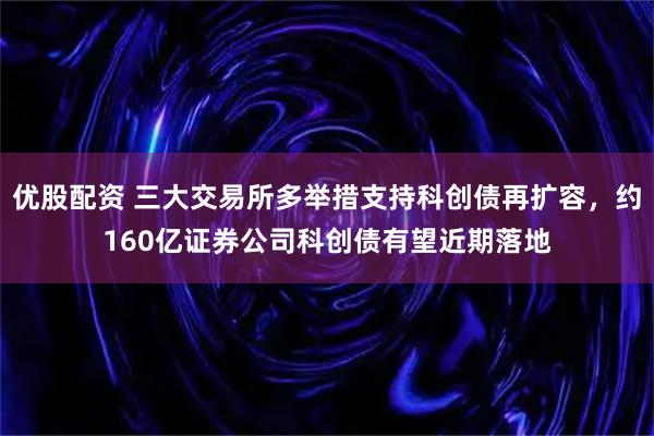 优股配资 三大交易所多举措支持科创债再扩容，约160亿证券公司科创债有望近期落地
