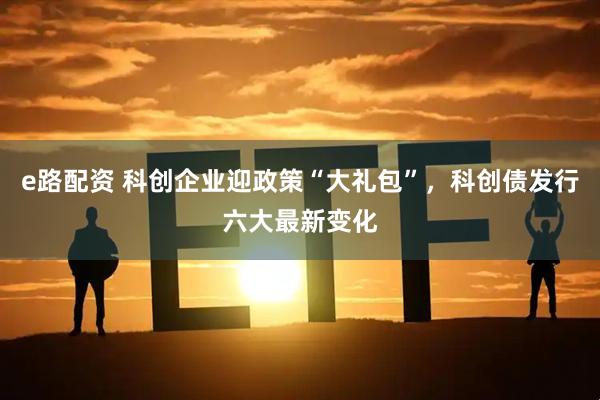 e路配资 科创企业迎政策“大礼包”，科创债发行六大最新变化