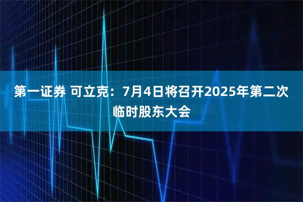 第一证券 可立克：7月4日将召开2025年第二次临时股东大会