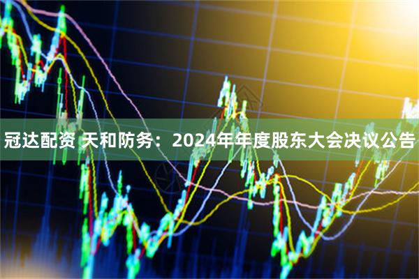 冠达配资 天和防务：2024年年度股东大会决议公告