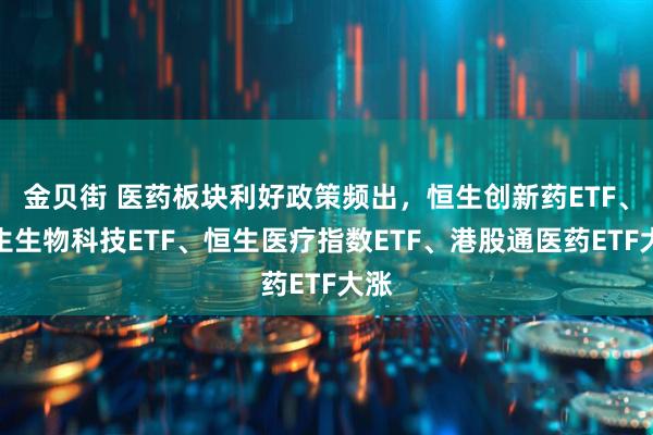 金贝街 医药板块利好政策频出，恒生创新药ETF、恒生生物科技ETF、恒生医疗指数ETF、港股通医药ETF大涨