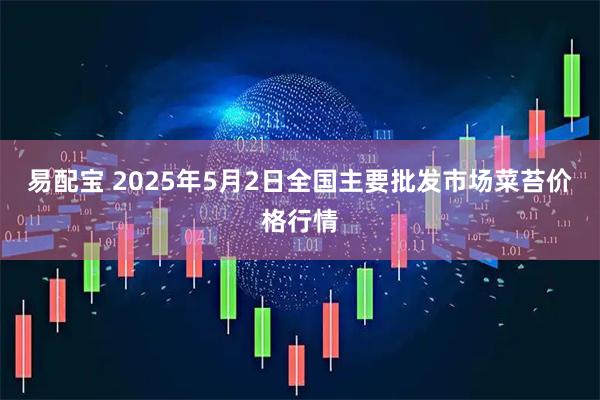 易配宝 2025年5月2日全国主要批发市场菜苔价格行情