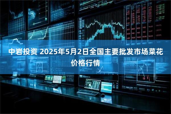 中岩投资 2025年5月2日全国主要批发市场菜花价格行情