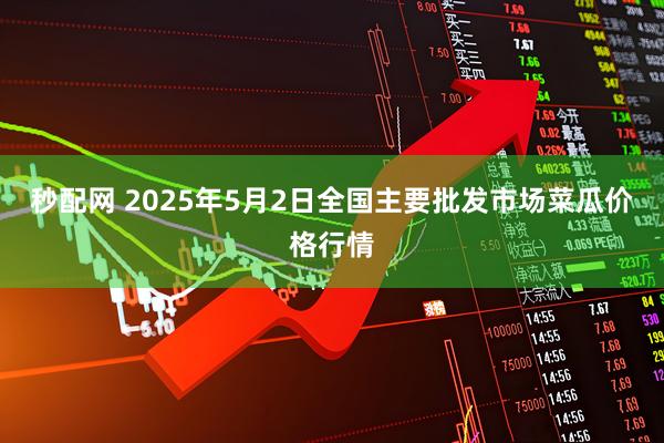 秒配网 2025年5月2日全国主要批发市场菜瓜价格行情