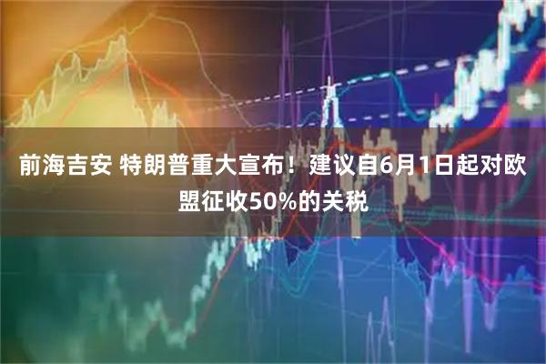 前海吉安 特朗普重大宣布！建议自6月1日起对欧盟征收50%的关税