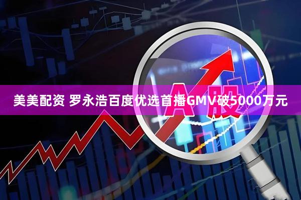 美美配资 罗永浩百度优选首播GMV破5000万元