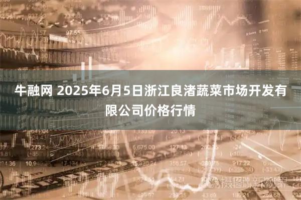牛融网 2025年6月5日浙江良渚蔬菜市场开发有限公司价格行情