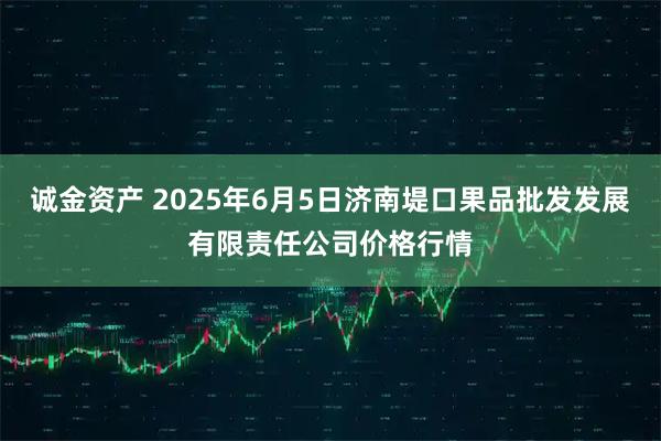 诚金资产 2025年6月5日济南堤口果品批发发展有限责任公司价格行情