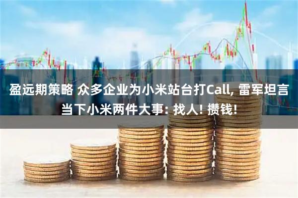 盈远期策略 众多企业为小米站台打Call, 雷军坦言当下小米两件大事: 找人! 攒钱!