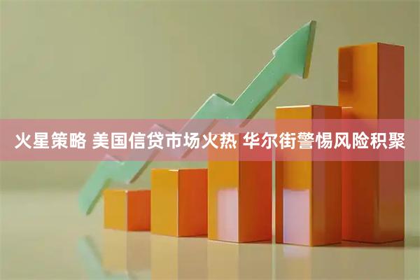 火星策略 美国信贷市场火热 华尔街警惕风险积聚