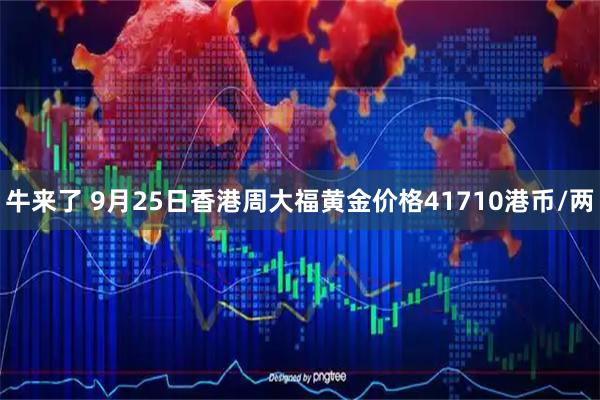 牛来了 9月25日香港周大福黄金价格41710港币/两