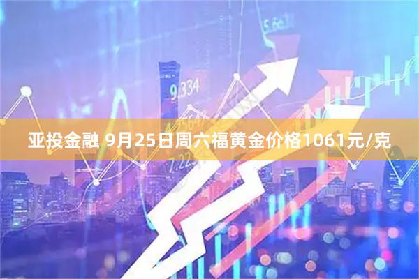 亚投金融 9月25日周六福黄金价格1061元/克