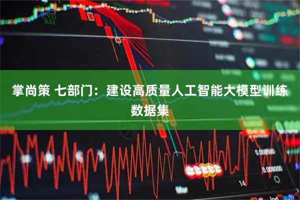 掌尚策 七部门：建设高质量人工智能大模型训练数据集