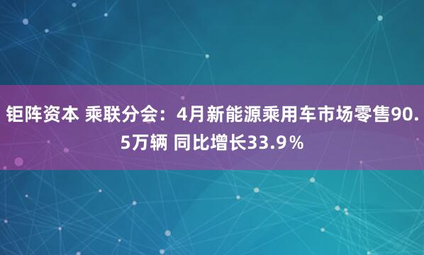 钜阵资本 乘联分会：4月新能源乘用车市场零售90.5万辆 同比增长33.9％