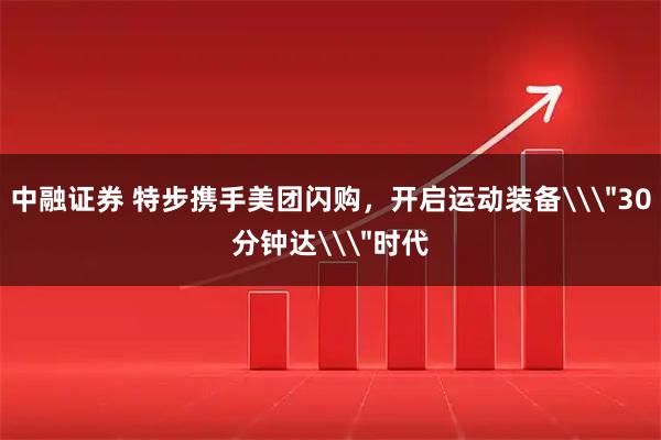 中融证券 特步携手美团闪购，开启运动装备\＂30分钟达\＂时代