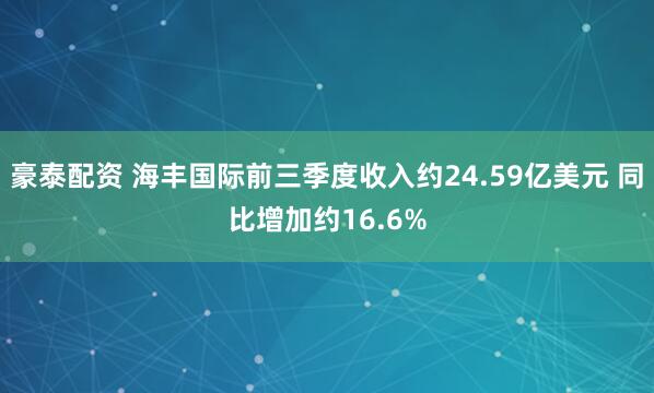 豪泰配资 海丰国际前三季度收入约24.59亿美元 同比增加约16.6%