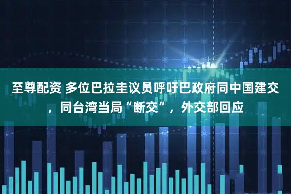 至尊配资 多位巴拉圭议员呼吁巴政府同中国建交，同台湾当局“断交”，外交部回应