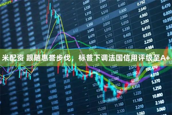 米配资 跟随惠誉步伐，标普下调法国信用评级至A+