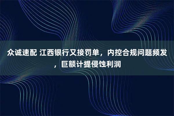 众诚速配 江西银行又接罚单，内控合规问题频发，巨额计提侵蚀利润