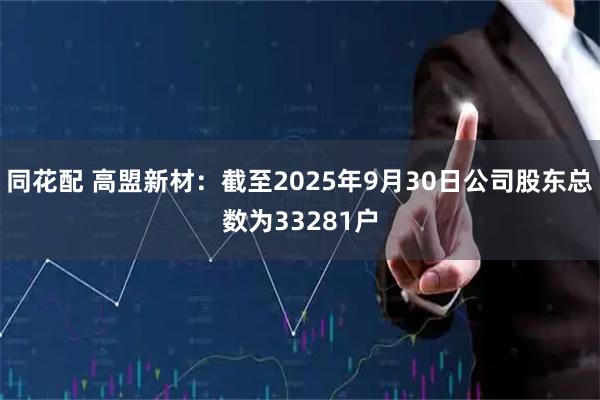 同花配 高盟新材：截至2025年9月30日公司股东总数为33281户