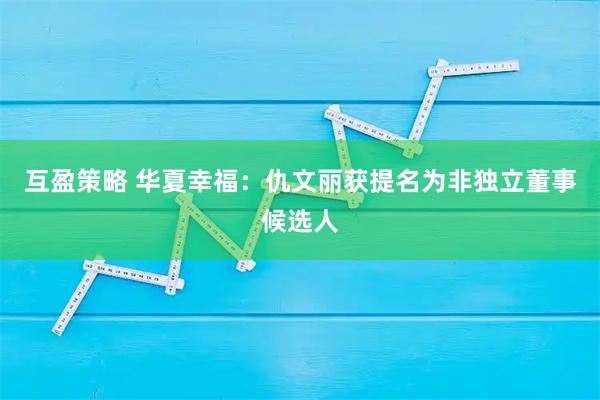 互盈策略 华夏幸福：仇文丽获提名为非独立董事候选人