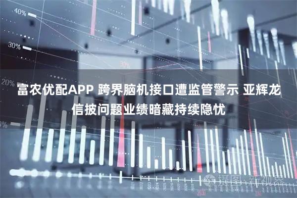富农优配APP 跨界脑机接口遭监管警示 亚辉龙信披问题业绩暗藏持续隐忧