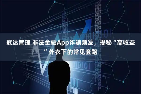 冠达管理 非法金融App诈骗频发，揭秘“高收益”外衣下的常见套路