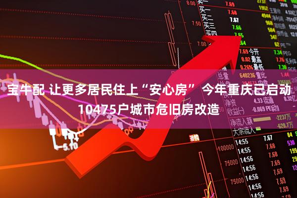 宝牛配 让更多居民住上“安心房” 今年重庆已启动10475户城市危旧房改造