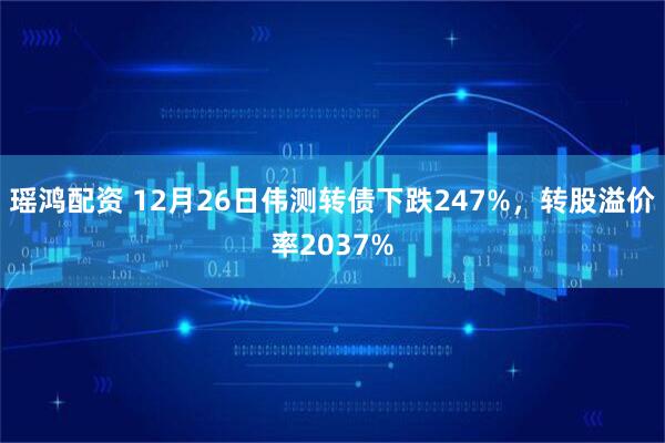 瑶鸿配资 12月26日伟测转债下跌247%，转股溢价率2037%
