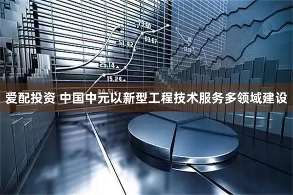 爱配投资 中国中元以新型工程技术服务多领域建设