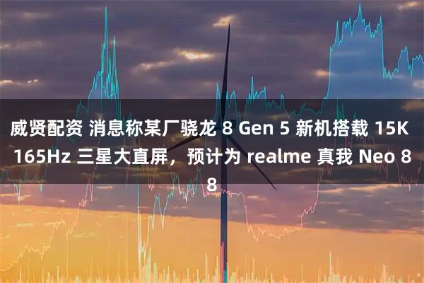 威贤配资 消息称某厂骁龙 8 Gen 5 新机搭载 15K 165Hz 三星大直屏，预计为 realme 真我 Neo 8