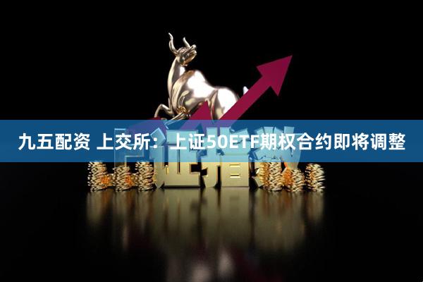 九五配资 上交所：上证50ETF期权合约即将调整
