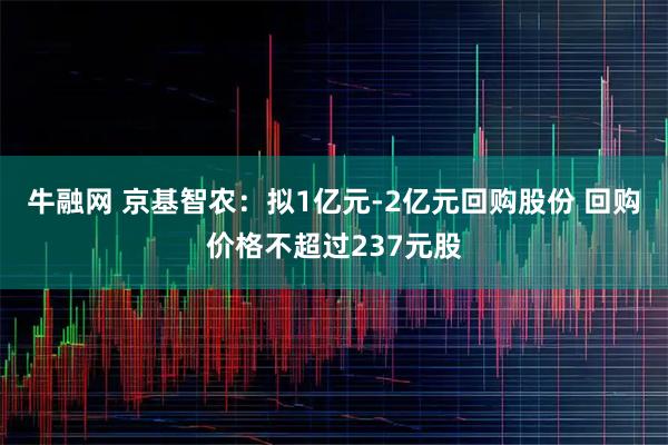 牛融网 京基智农：拟1亿元-2亿元回购股份 回购价格不超过237元股