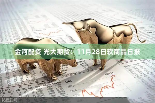 金河配资 光大期货：11月28日软商品日报