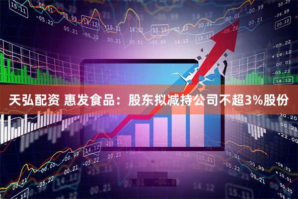 天弘配资 惠发食品：股东拟减持公司不超3%股份