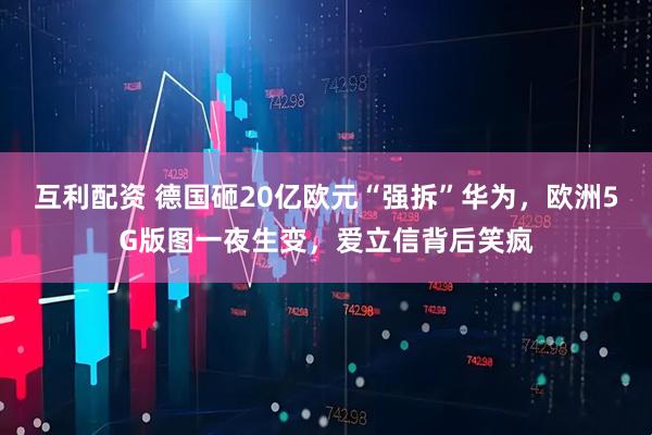 互利配资 德国砸20亿欧元“强拆”华为，欧洲5G版图一夜生变，爱立信背后笑疯