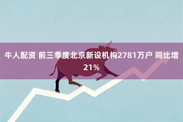 牛人配资 前三季度北京新设机构2781万户 同比增21%