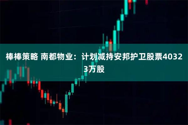 棒棒策略 南都物业：计划减持安邦护卫股票40323万股