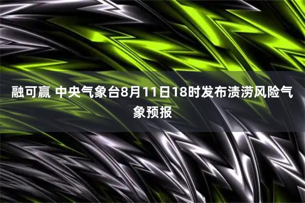 融可赢 中央气象台8月11日18时发布渍涝风险气象预报