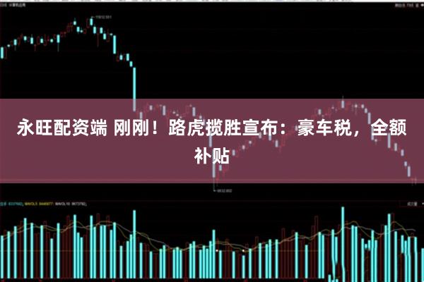 永旺配资端 刚刚！路虎揽胜宣布：豪车税，全额补贴