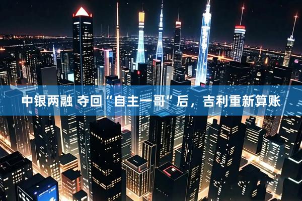 中银两融 夺回“自主一哥”后，吉利重新算账